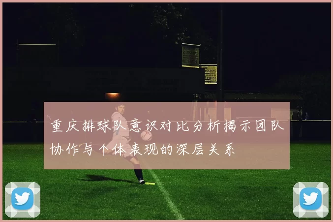 重庆排球队意识对比分析揭示团队协作与个体表现的深层关系