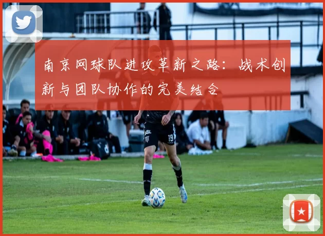 南京网球队进攻革新之路：战术创新与团队协作的完美结合