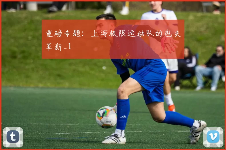 重磅专题：上海极限运动队的包夹革新_1