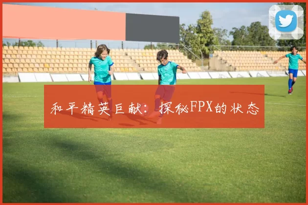和平精英巨献：探秘FPX的状态