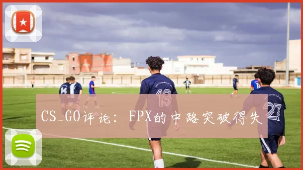 CS_GO评论：FPX的中路突破得失