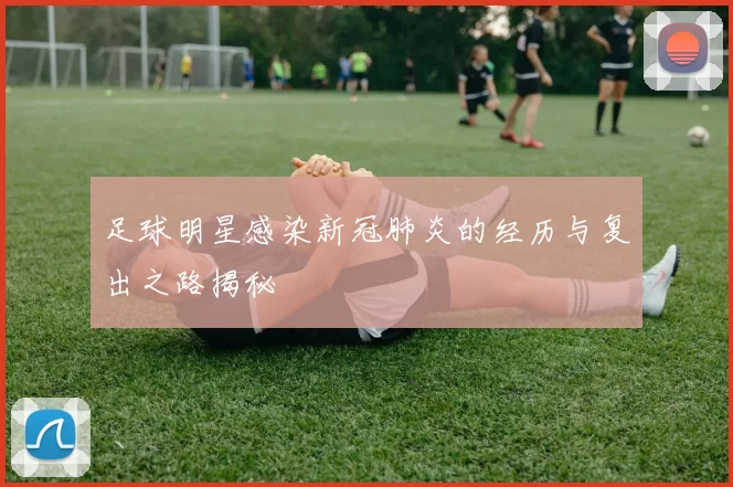 足球明星感染新冠肺炎的经历与复出之路揭秘