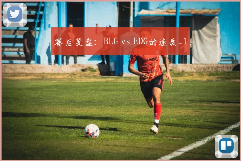 赛后复盘：BLG vs EDG的速度_1