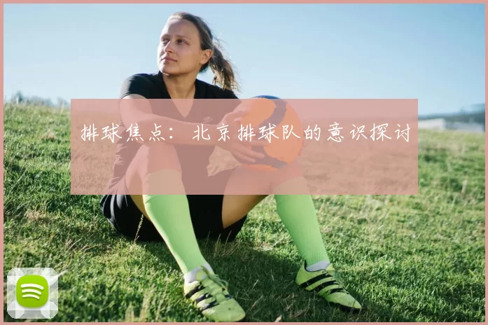排球焦点：北京排球队的意识探讨