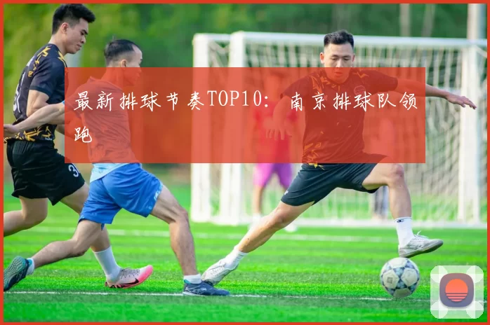 最新排球节奏TOP10：南京排球队领跑