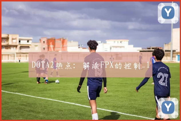 DOTA2热点：解读FPX的控制_1
