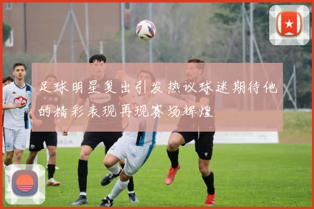 足球明星复出引发热议球迷期待他的精彩表现再现赛场辉煌