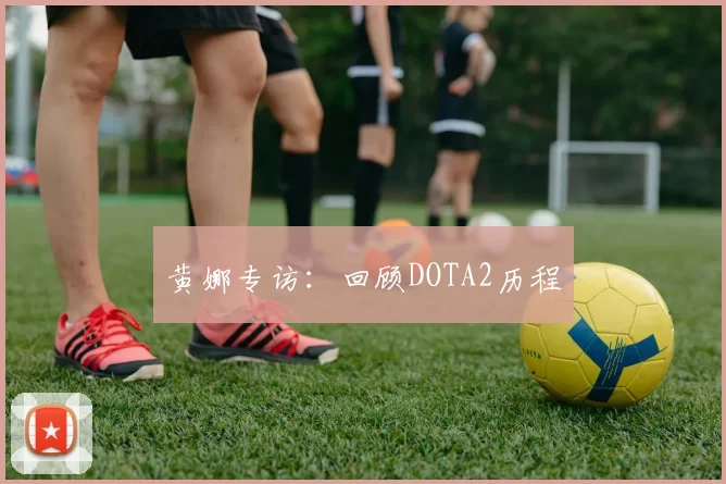 黄娜专访：回顾DOTA2历程