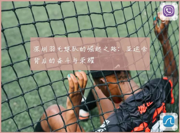 深圳羽毛球队的崛起之路：亚运会背后的奋斗与荣耀
