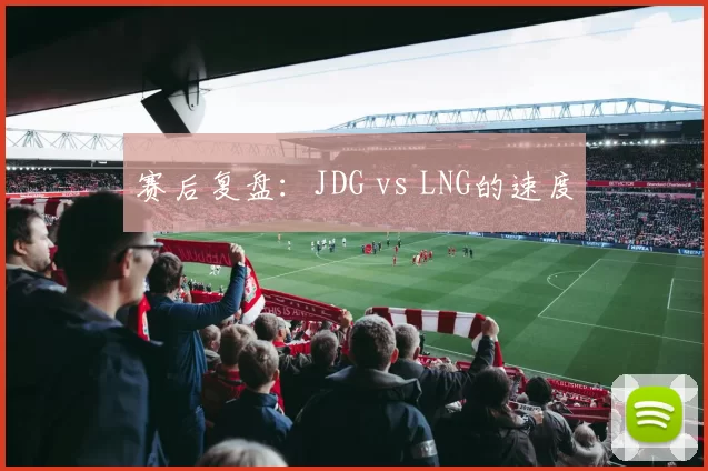 赛后复盘：JDG vs LNG的速度