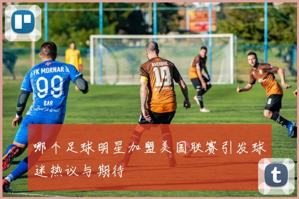 哪个足球明星加盟美国联赛引发球迷热议与期待