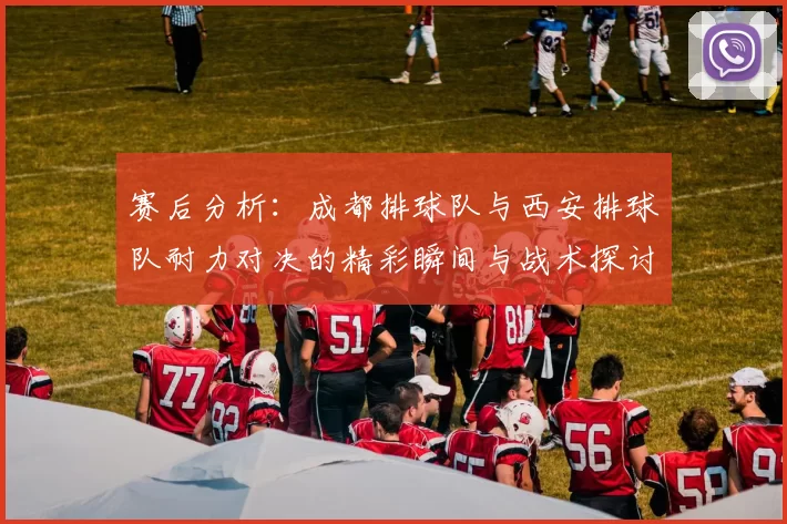 赛后分析：成都排球队与西安排球队耐力对决的精彩瞬间与战术探讨